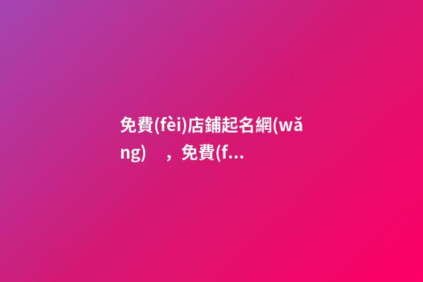 免費(fèi)店鋪起名網(wǎng)，免費(fèi)起名網(wǎng)址大全？